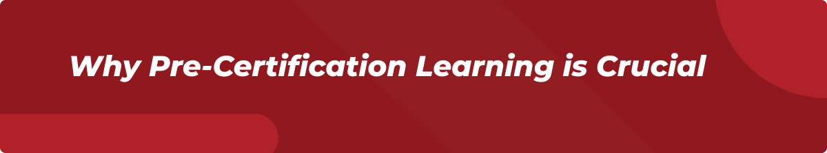 Why Pre-Certification Learning is Crucial