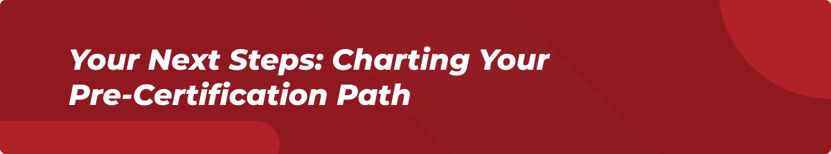 YOUR NEXT STEPS: CHARTING YOUR PRE-CERTIFICATION PATH